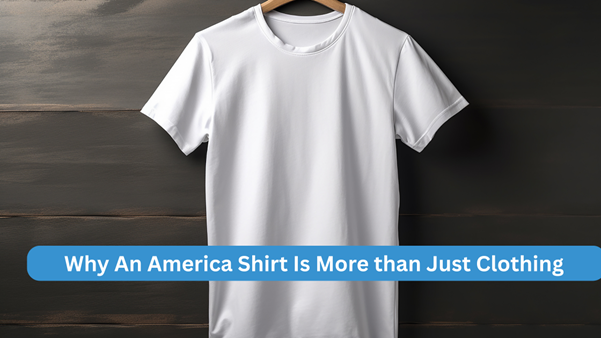 Why An America Shirt Is More than Just Clothing
